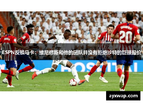 ESPN反驳马卡：维尼修斯和他的团队并没有拒绝沙特的巨额报价