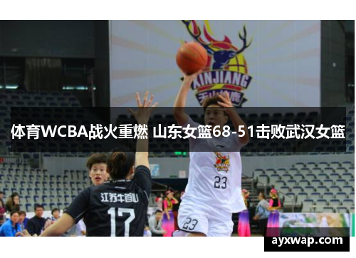 体育WCBA战火重燃 山东女篮68-51击败武汉女篮